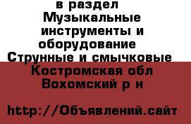  в раздел : Музыкальные инструменты и оборудование » Струнные и смычковые . Костромская обл.,Вохомский р-н